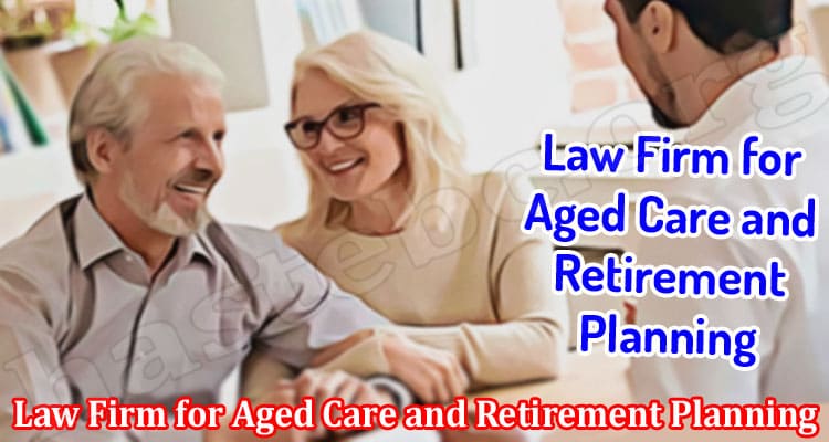 You Should Hire a Law Firm for Aged Care and Retirement Planning