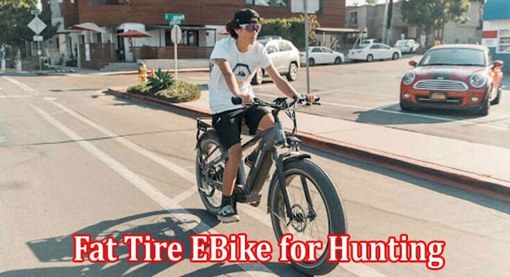 Top 5 Reasons you need a Fat Tire EBike for Hunting