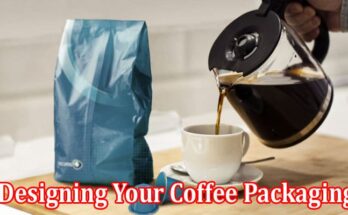 Top 6 Benefits of Designing Your Coffee Packaging