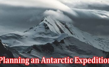 Complete Information About 3 Things to Consider Before Planning an Antarctic Expedition