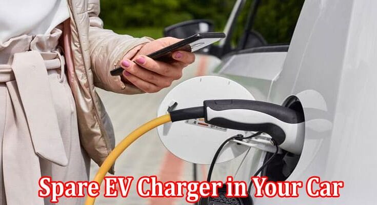 Complete Information About Importance of Keeping a Spare EV Charger in Your Car