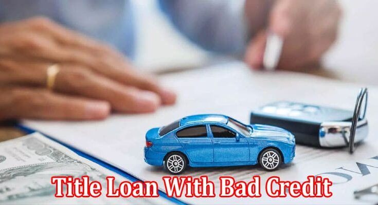 Complete Information About Can I Get a Title Loan With Bad Credit