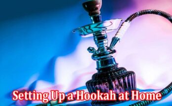 Complete Information About Guide to Setting up a Hookah at Home