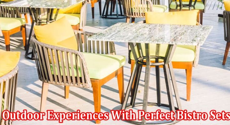 Complete Information About Enrich the Outdoor Experiences With Perfect Bistro Sets That Offer Comfort