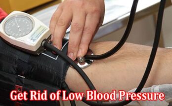 Complete Information About How to Get Rid of Low Blood Pressure At-Home