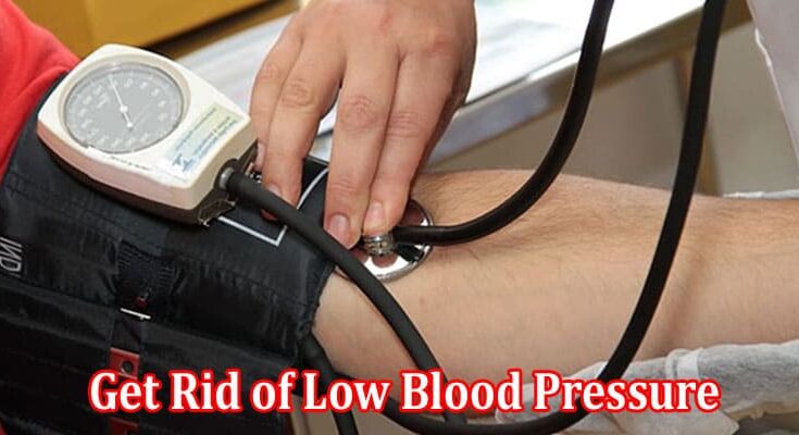 Complete Information About How to Get Rid of Low Blood Pressure At-Home