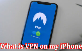 Complete Information About What is VPN on my iPhone