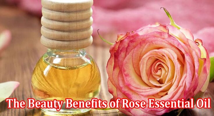 The Beauty Benefits of Rose Essential Oil Radiant Skin and Lustrous Hair