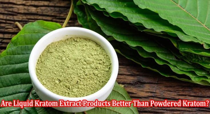 Are Liquid Kratom Extract Products Better Than Powdered Kratom