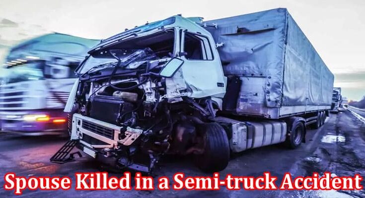 Complete Information About Spouse Killed in a Semi-truck Accident - Can You File Wrongful Death