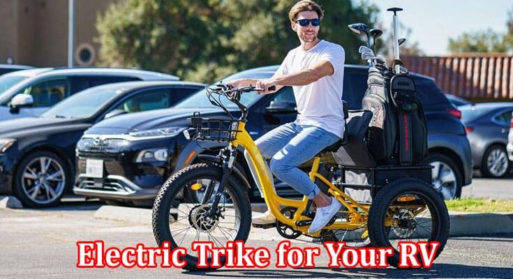 Complete Information About Why You Must Have an Electric Trike for Your RV