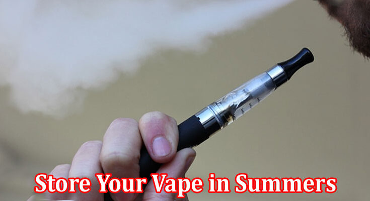 Complete Information About 7 Ways to Store Your Vape in Summers