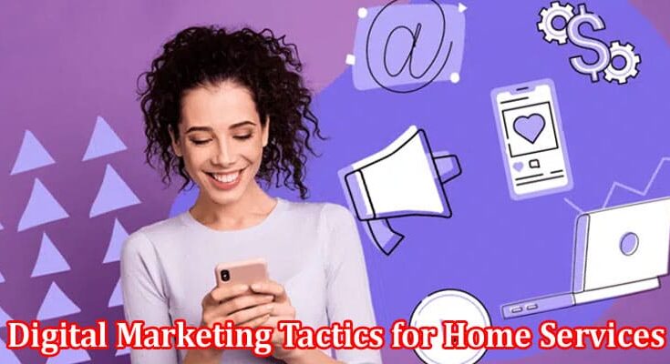 Complete Information About Digital Marketing Tactics for Home Services - Reach Your Target Audience