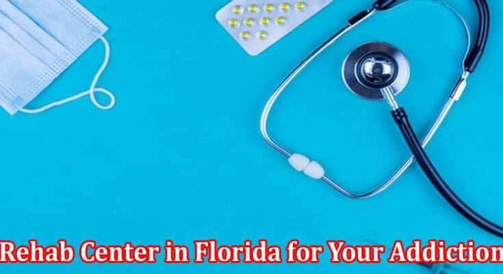 Complete Information About How to Find the Best Rehab Center in Florida for Your Addiction