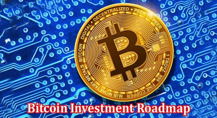 Complete Information About The Bitcoin Investment Roadmap - Navigating the Cryptocurrency Market