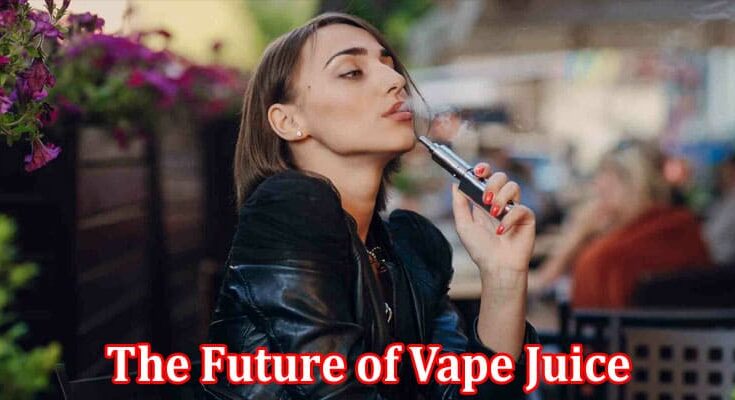 Complete Information About The Future of Vape Juice - Trends and Innovations to Watch