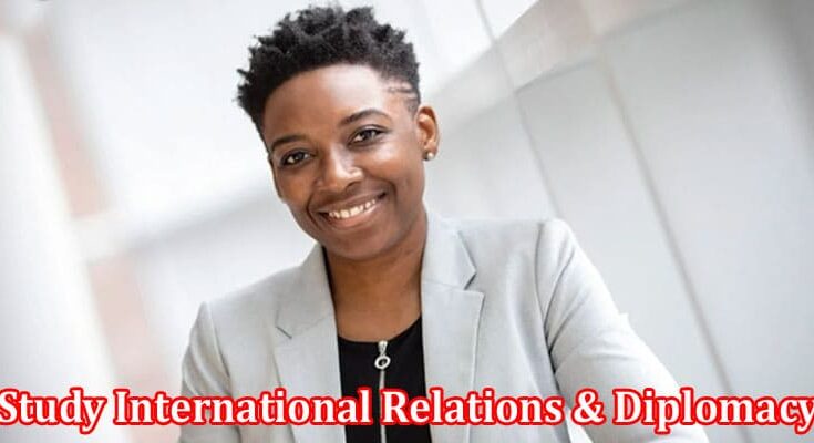 Complete Information About Top 6 Reasons to Study International Relations & Diplomacy