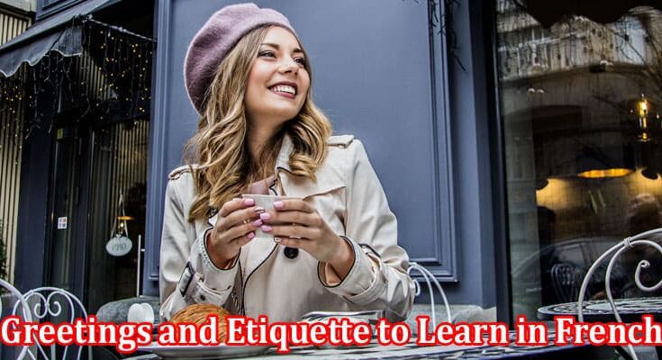 Complete Information About 4 Must-Know Greetings and Etiquette to Learn in French Specialized Classes