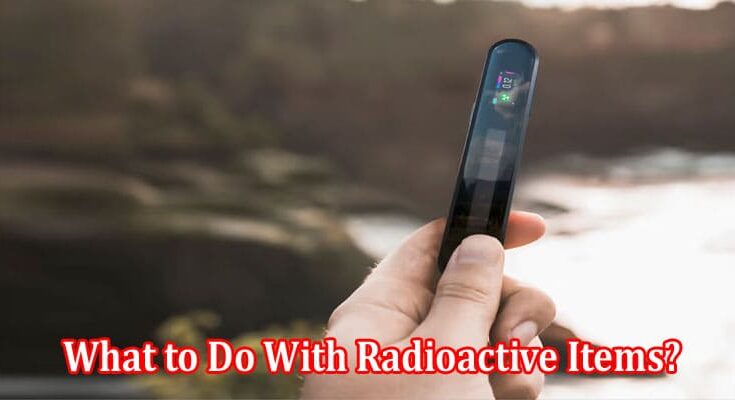 What to Do With Radioactive Items