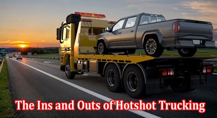 Complete Facts The Ins and Outs of Hotshot Trucking