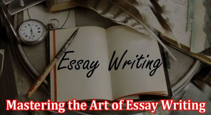 Complete Information About Mastering the Art of Essay Writing With Precision and Style