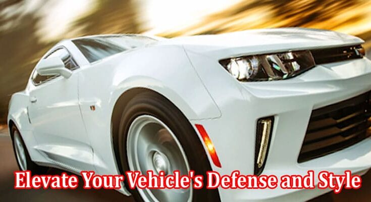 A Comprehensive Guide to Elevate Your Vehicle's Defense and Style