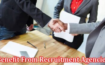 Complete Information About 10 Reasons Businesses Can Benefit From Recruitment Agencies