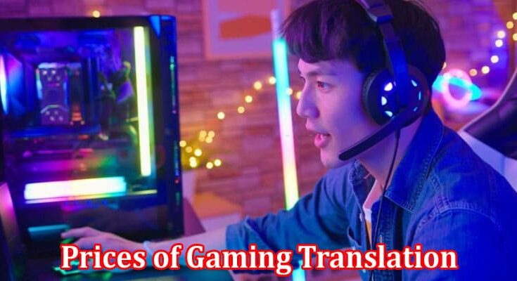 Complete Information About 6 Reasons Prices of Gaming Translation Are Skyrocketing