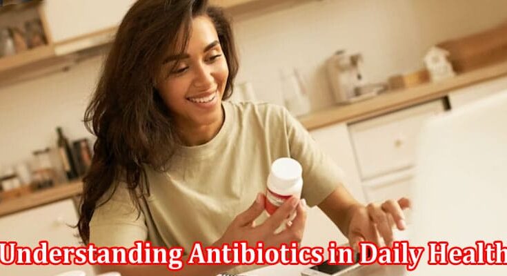 Complete Information About Understanding Antibiotics in Daily Health