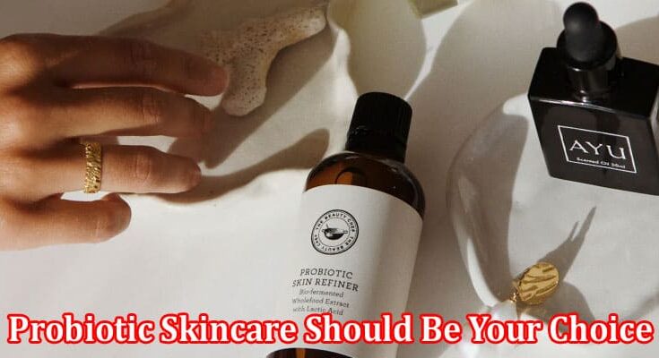 Complete Information About Why Probiotic Skincare Should Be Your Choice