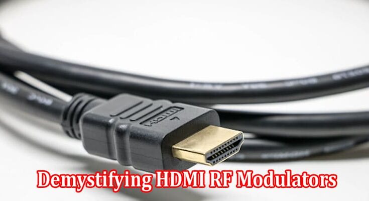 Demystifying HDMI RF Modulators A Comprehensive Guide to