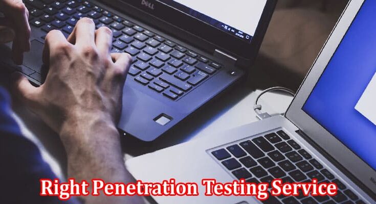 Complete Information About Choosing the Right Penetration Testing Service for Your Business