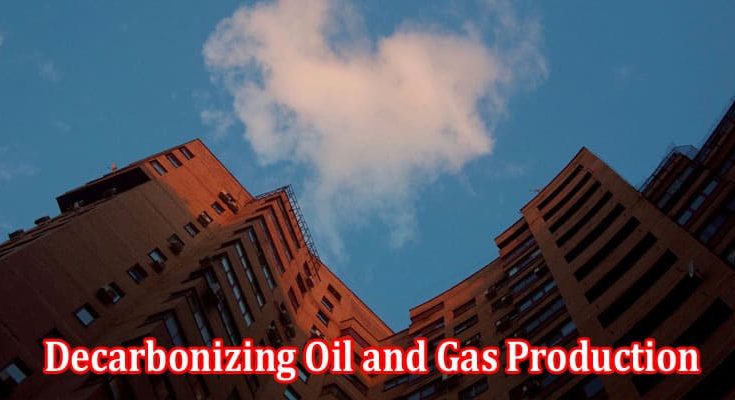 Decarbonizing Oil and Gas Production A Sustainable Roadmap Explored in Detail