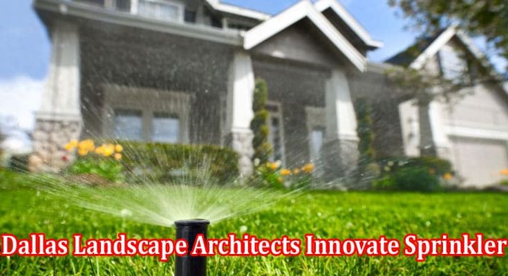 How Do Dallas Landscape Architects Innovate Sprinkler and Irrigation System Designs