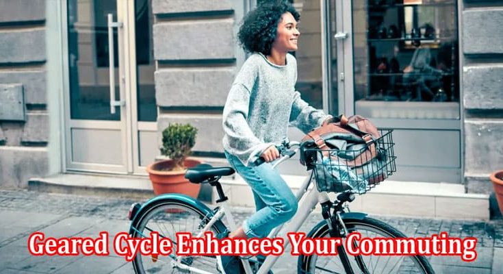 Top 10 Reasons Why Opting for a Geared Cycle Enhances Your Commuting