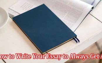 How to Write Your Essay to Always Get A’s