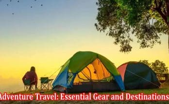 Adventure Travel Essential Gear and Destinations