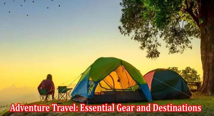 Adventure Travel Essential Gear and Destinations