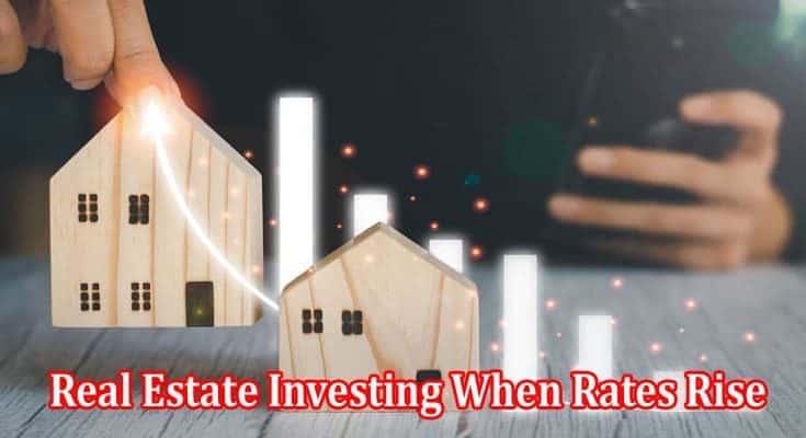 Real Estate Investing When Rates Rise Smart Strategies That Work