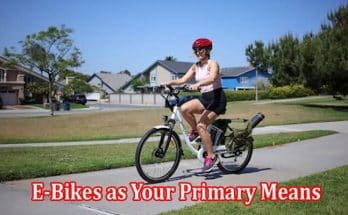 Things to Consider When Choosing E-Bikes as Your Primary Means of Transportation