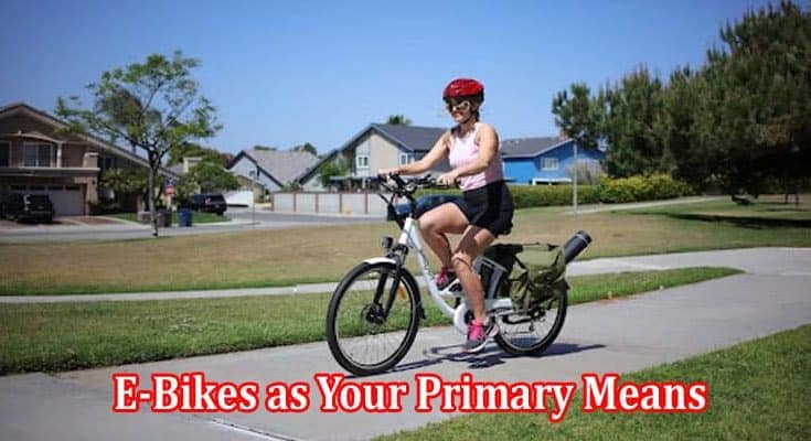 Things to Consider When Choosing E-Bikes as Your Primary Means of Transportation