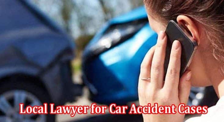 Why is it Important to Hire a Local Lawyer for Car Accident Cases