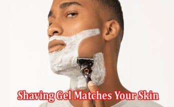 How to Identifying If Shaving Gel Matches Your Skin