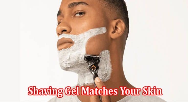 How to Identifying If Shaving Gel Matches Your Skin